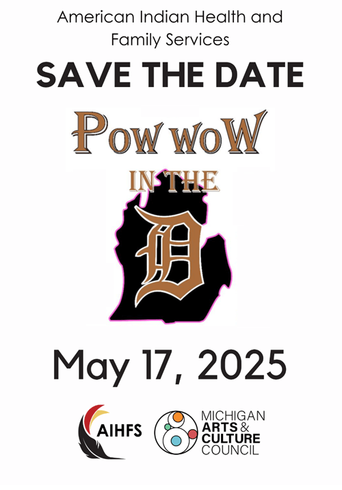 American Indian Health and Family Services SAVE THE DATE Pow woW in the D, May 17, 2025 presented by AIHFS and Michigan Arts & Culture Council