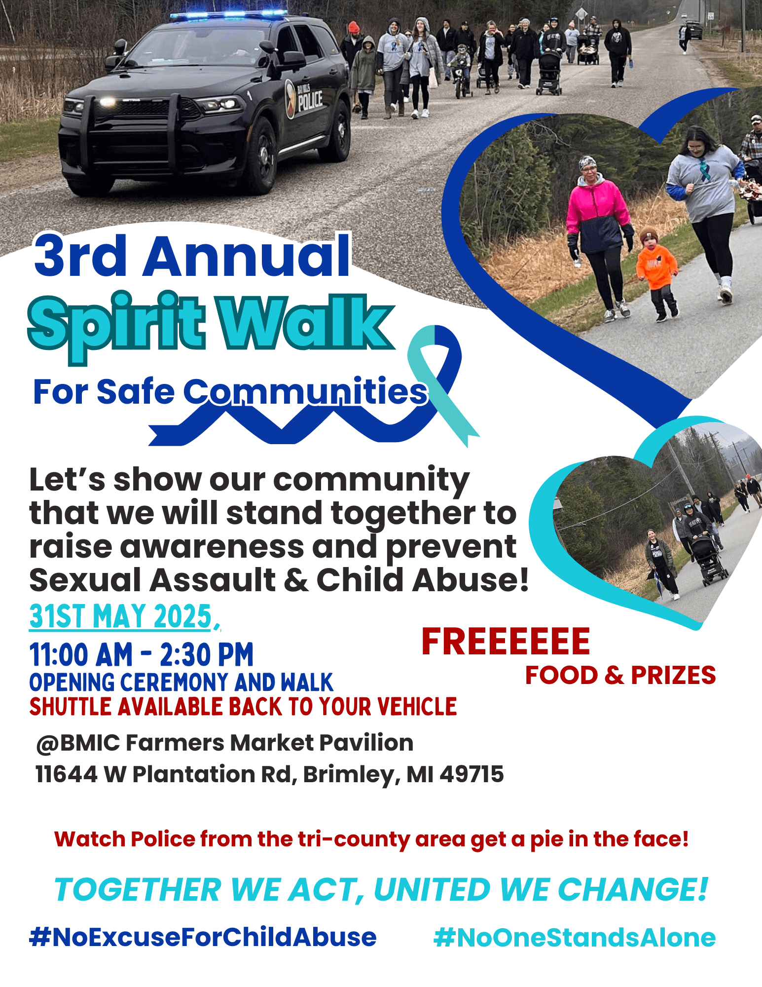 3rd Annual Spirit Walk for a safe community Let's show our community that we will stand together to raise awareness and prevent sexual assault & child abuse! May 31, 2025 11 am - 2:30 pm Opening ceremony and walk Shuttle back to your vehicle Free food and prizes BMIC Farmer's Market Pavilion 11644 W. Plantation Road Brimley, MI 49715 Watch police from the tri-county area get a pie in the face! Together we act, united we change! #NoExcuseForChildAbuse #NoONeStandsAlone