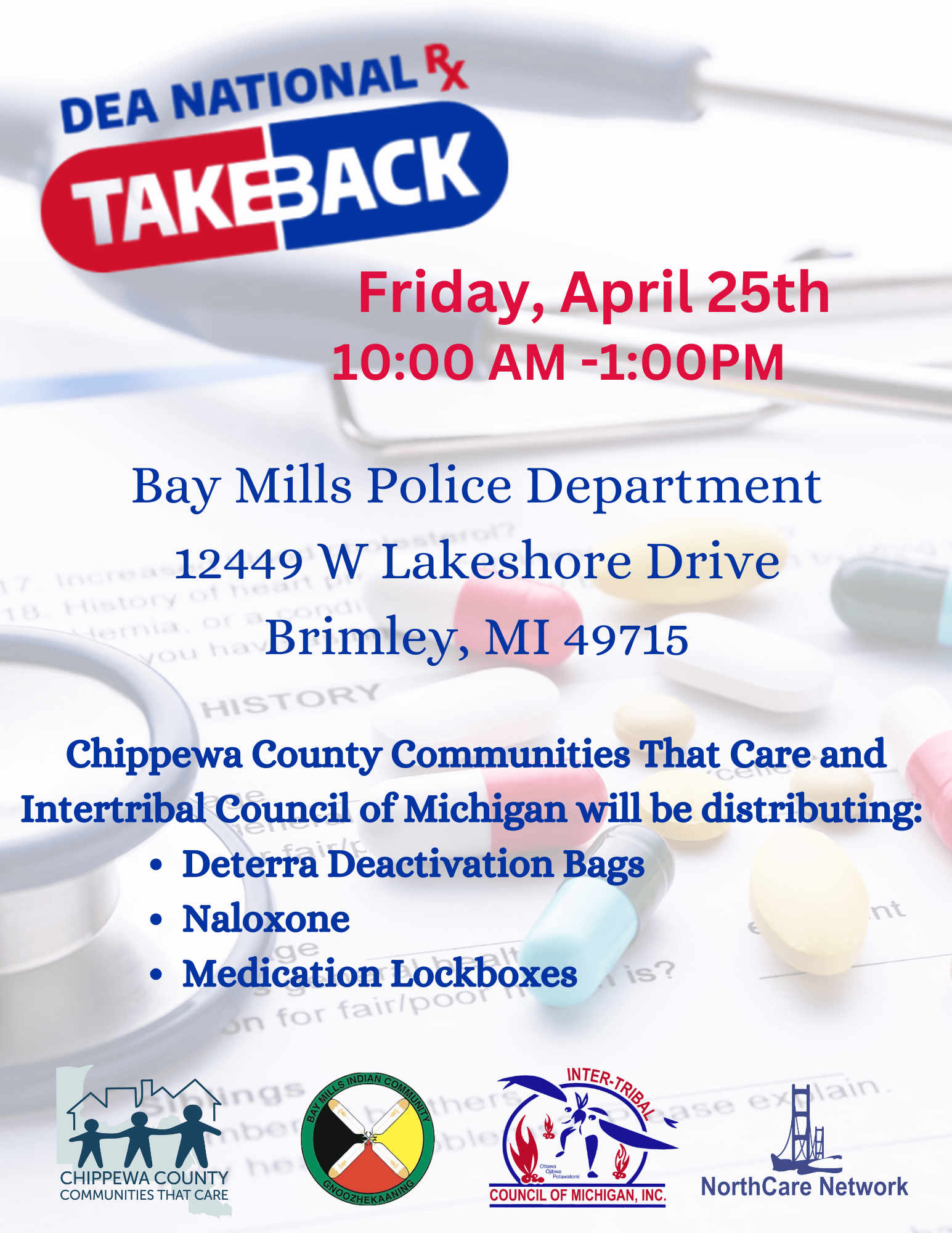 DEA National Takeback Friday, April 25th 10:00 AM -1:00PM Bay Mills Police Department 12449 W Lakeshore Drive Brimley, MI 49715 Chippewa County Communities That Care and Inter-Tribal Council of Michigan will be distributing: Deterra Deactivation Bags Naloxone Medication Lockboxes