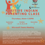 POSITIVE INDIAN PARENTING CLASS in collaboration with the American Indian Health & Family Services of Southeast Michigan (AIFS) Thursdays, Noon-1:30PM September 10 & 17 October 1, 8, 15, 22, & 29 November 5 Microsoft Teams Meeting Developed by the National Indian Child Welfare Association, Positive Indian Parenting has been taught for over 35 years and was designed to help caregivers remember Indigenous parenting teachings and practice them. In this 8-week class, we will discuss examples of Native caregiving strategies and teachings and discuss how to apply those teachings and values today. Each participant (up to 15 participants) will receive a $25 Amazon gift card from the AIHFS for every class they attend! Eligibility includes NHBP Tribal Members, Spouses, and Descendants, Caregivers of Michigan Tribal Youth, and Members of Other Federally Recognized Tribes. Elders are warmly invited and welcomed to join. To receive a link please contact Heather Kozar at 269.261.5961 or email: heather.kozar@nhbp-nsn.gov.