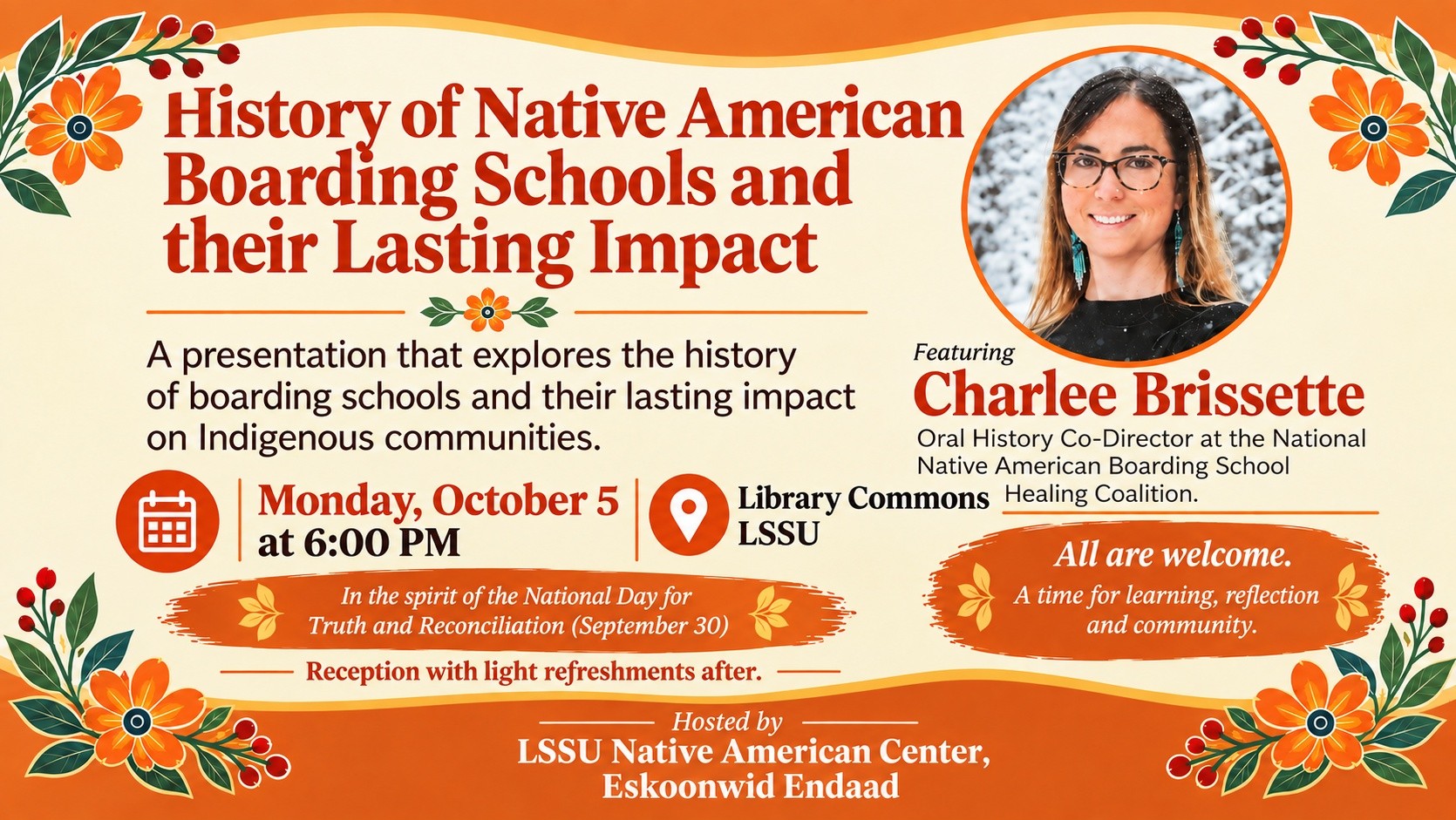 History of Native American Boarding Schools and their Lasting Impact A presentation that explores the history Featuring of boarding schools and their lasting impact Charlee Brissette on Indigenous communities. Oral History Co-Director at the National Native American Boarding School Monday, October 5 O Library Commons Healing Coalition. at 6:00 PM LSSU All are welcome. In the spirit of the National Day for A time for learning, reflection Truth and Reconciliation (September 30) and community. Reception with light refreshments after. Hosted by LSSU Native American Center, Eskoonwid Endaad